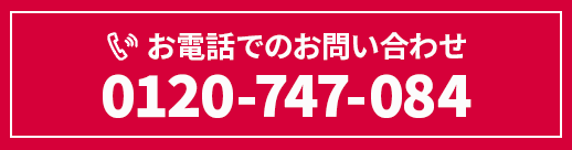 お電話でのお問い合わせ 0120-747-084 営業時間 月~土 9:00~17:00